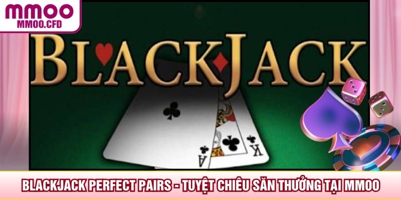Blackjack Perfect Pairs - Tuyệt Chiêu Săn Thưởng Tại MMOO