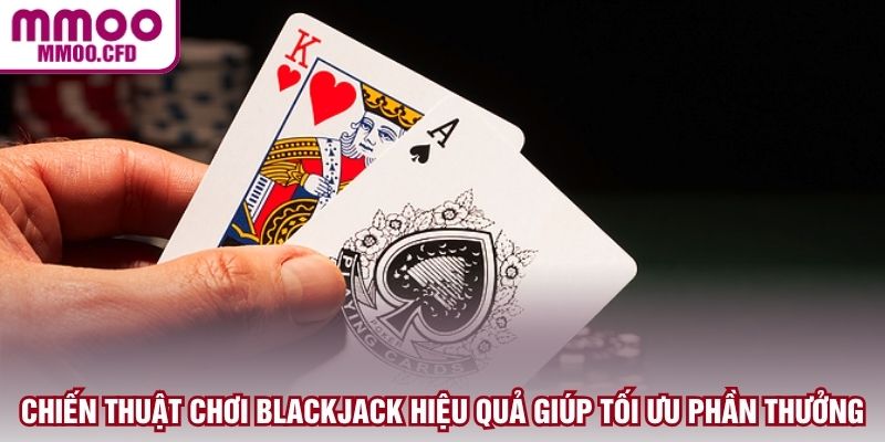 Chiến thuật chơi Blackjack hiệu quả giúp tối ưu phần thưởng